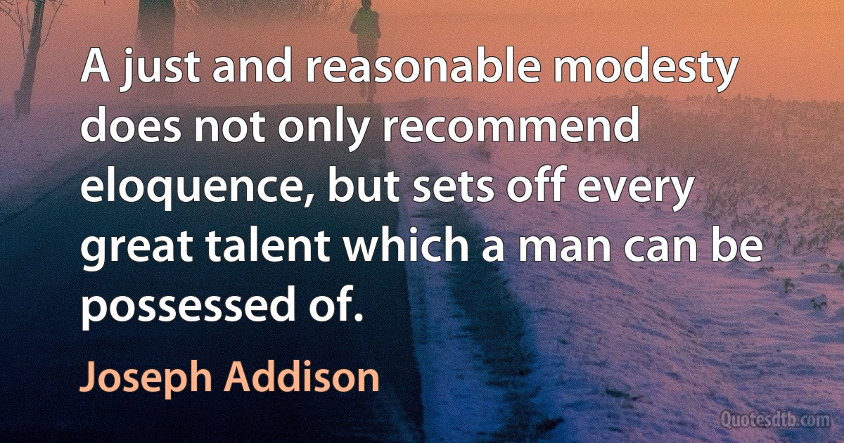 A just and reasonable modesty does not only recommend eloquence, but sets off every great talent which a man can be possessed of. (Joseph Addison)