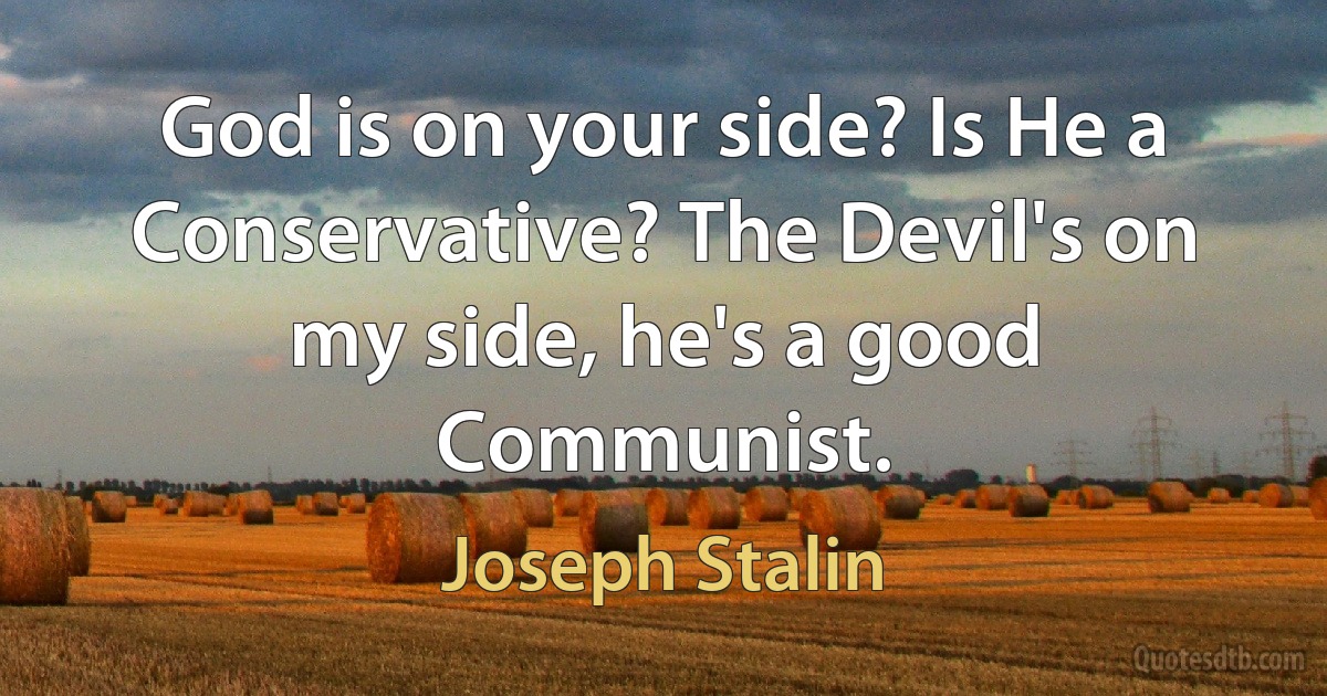 God is on your side? Is He a Conservative? The Devil's on my side, he's a good Communist. (Joseph Stalin)