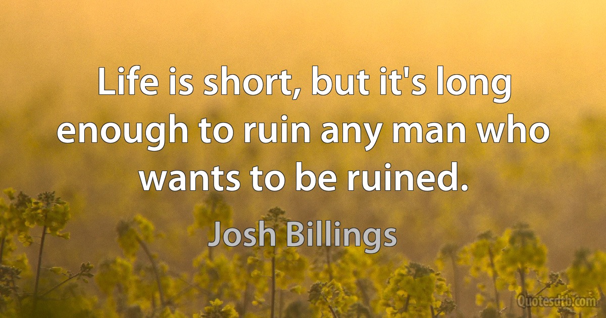 Life is short, but it's long enough to ruin any man who wants to be ruined. (Josh Billings)