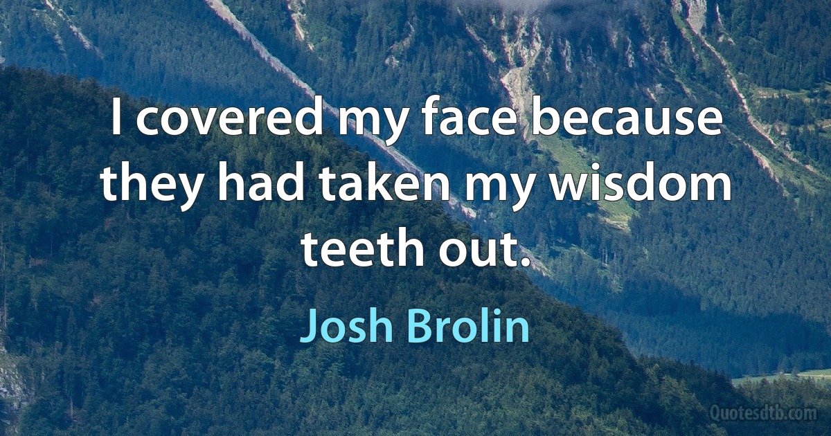 I covered my face because they had taken my wisdom teeth out. (Josh Brolin)