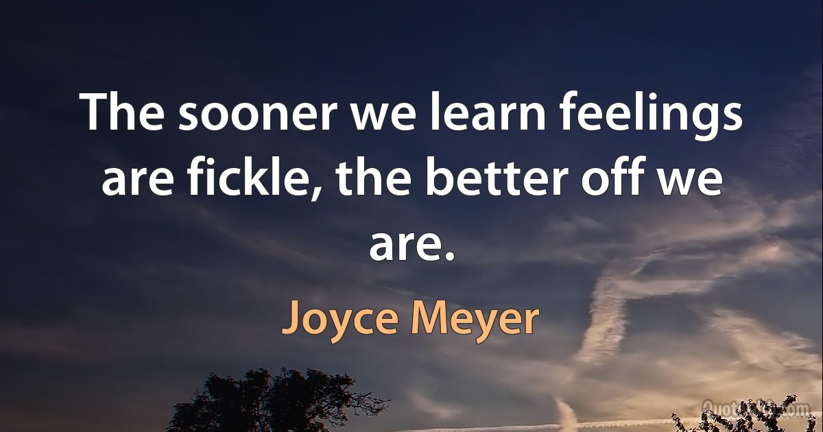 The sooner we learn feelings are fickle, the better off we are. (Joyce Meyer)