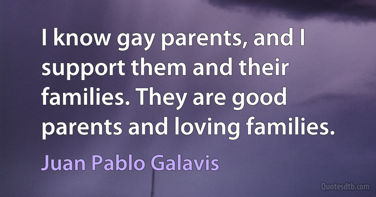 I know gay parents, and I support them and their families. They are good parents and loving families. (Juan Pablo Galavis)