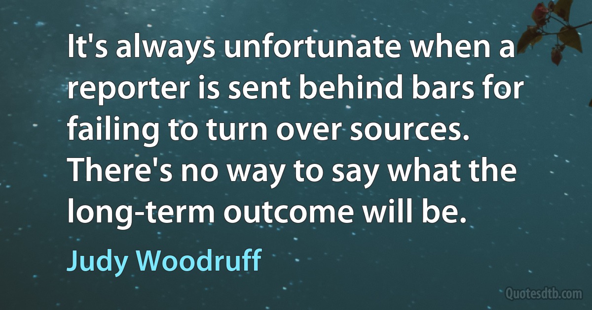 It's always unfortunate when a reporter is sent behind bars for failing to turn over sources. There's no way to say what the long-term outcome will be. (Judy Woodruff)