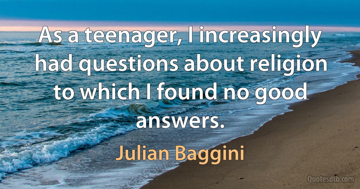 As a teenager, I increasingly had questions about religion to which I found no good answers. (Julian Baggini)