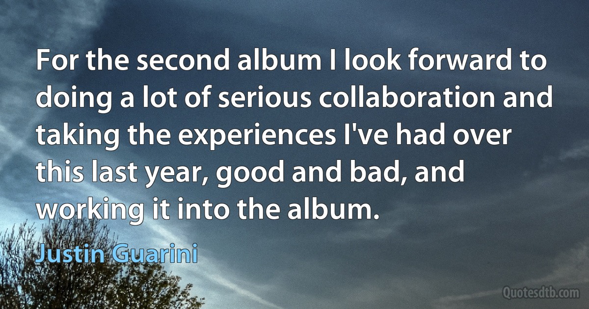 For the second album I look forward to doing a lot of serious collaboration and taking the experiences I've had over this last year, good and bad, and working it into the album. (Justin Guarini)