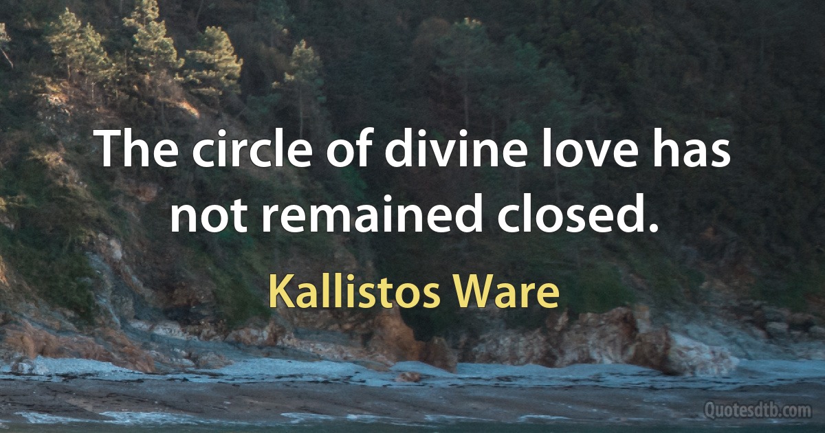 The circle of divine love has not remained closed. (Kallistos Ware)