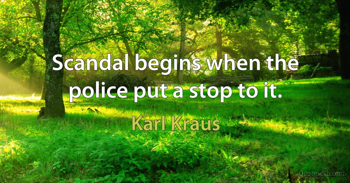 Scandal begins when the police put a stop to it. (Karl Kraus)