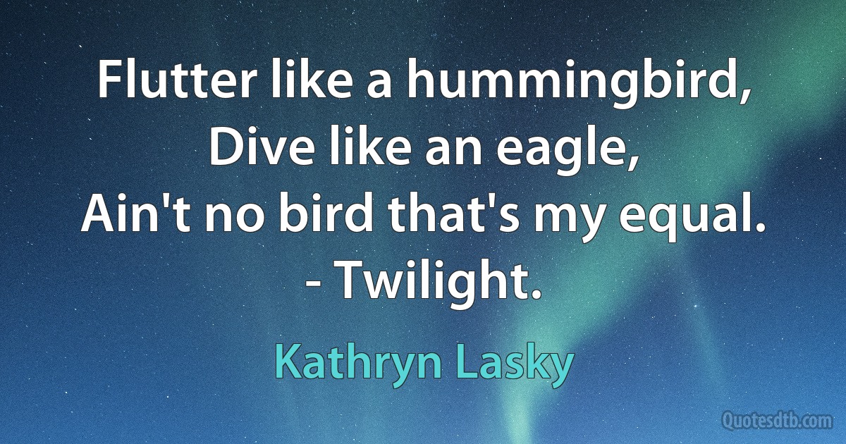 Flutter like a hummingbird,
Dive like an eagle,
Ain't no bird that's my equal.
- Twilight. (Kathryn Lasky)