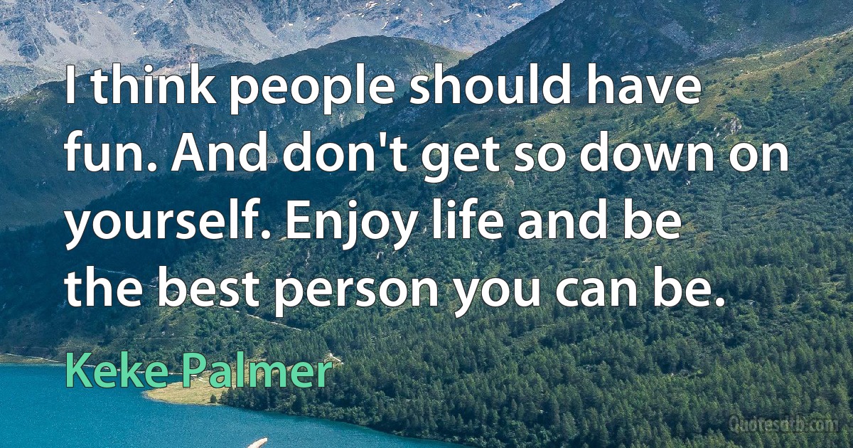 I think people should have fun. And don't get so down on yourself. Enjoy life and be the best person you can be. (Keke Palmer)