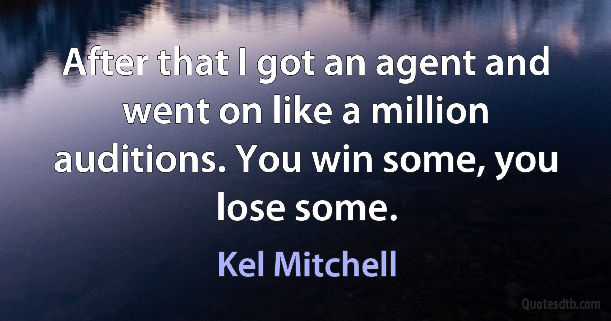 After that I got an agent and went on like a million auditions. You win some, you lose some. (Kel Mitchell)