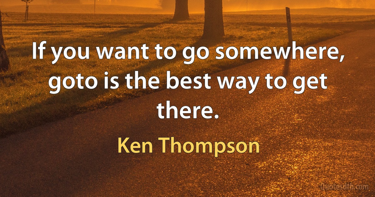 If you want to go somewhere, goto is the best way to get there. (Ken Thompson)