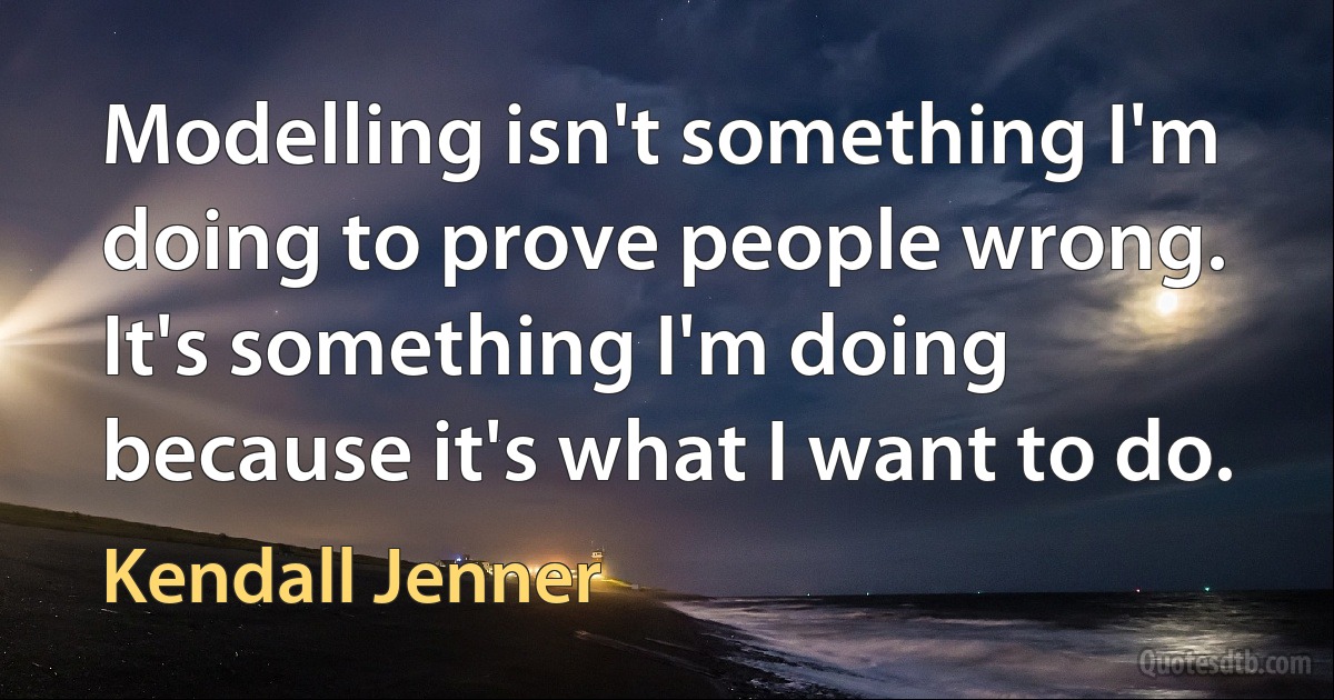 Modelling isn't something I'm doing to prove people wrong. It's something I'm doing because it's what I want to do. (Kendall Jenner)