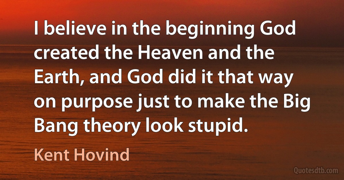 I believe in the beginning God created the Heaven and the Earth, and God did it that way on purpose just to make the Big Bang theory look stupid. (Kent Hovind)