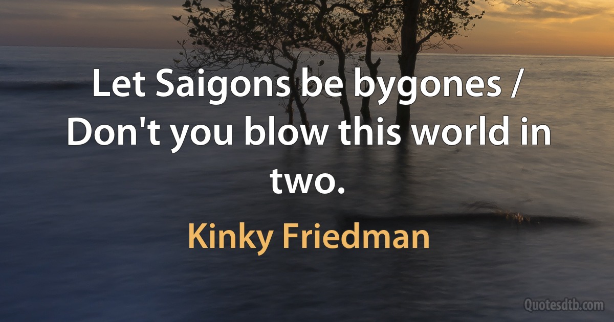 Let Saigons be bygones / Don't you blow this world in two. (Kinky Friedman)