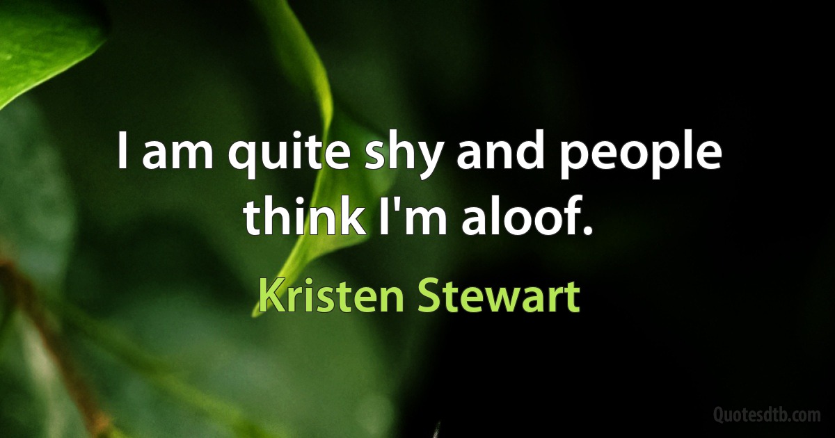 I am quite shy and people think I'm aloof. (Kristen Stewart)