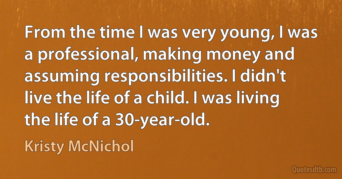 From the time I was very young, I was a professional, making money and assuming responsibilities. I didn't live the life of a child. I was living the life of a 30-year-old. (Kristy McNichol)