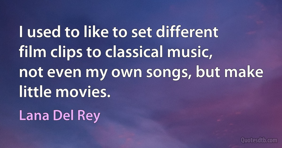 I used to like to set different film clips to classical music, not even my own songs, but make little movies. (Lana Del Rey)