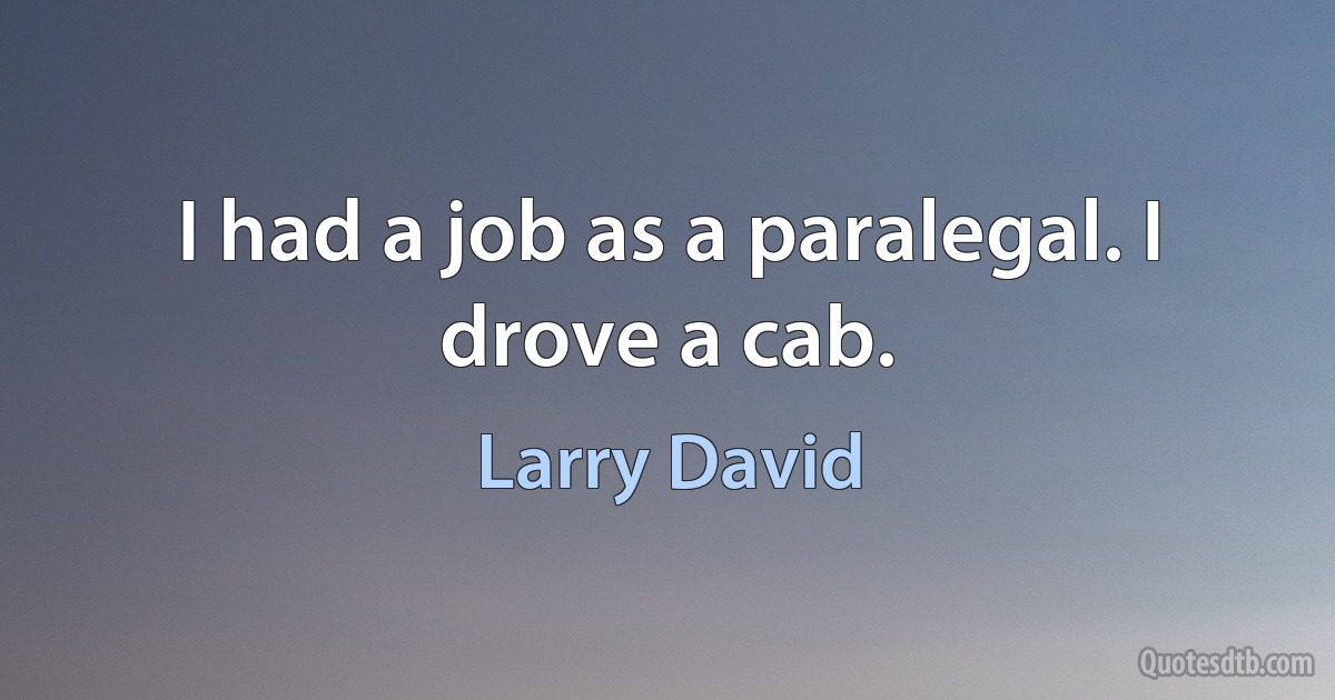 I had a job as a paralegal. I drove a cab. (Larry David)