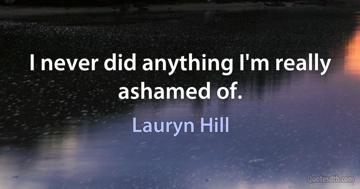 I never did anything I'm really ashamed of. (Lauryn Hill)