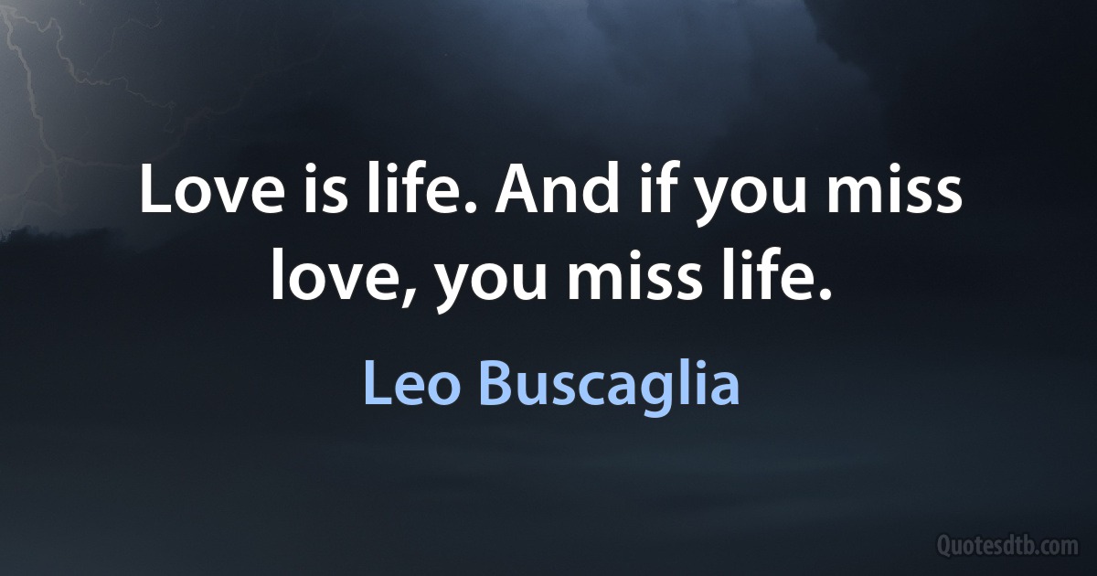 Love is life. And if you miss love, you miss life. (Leo Buscaglia)