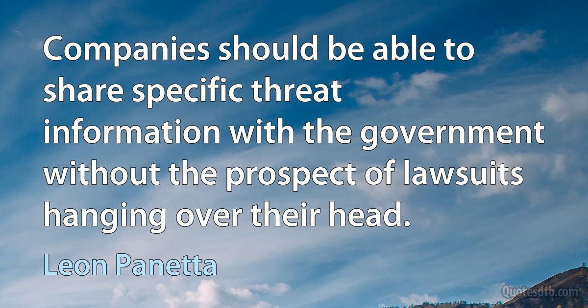 Companies should be able to share specific threat information with the government without the prospect of lawsuits hanging over their head. (Leon Panetta)