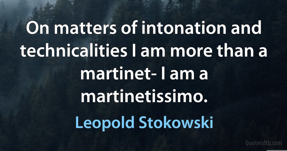 On matters of intonation and technicalities I am more than a martinet- I am a martinetissimo. (Leopold Stokowski)