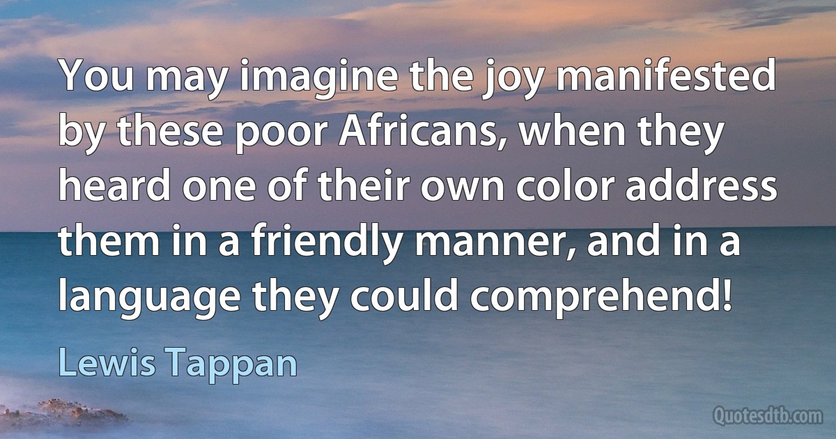 You may imagine the joy manifested by these poor Africans, when they heard one of their own color address them in a friendly manner, and in a language they could comprehend! (Lewis Tappan)