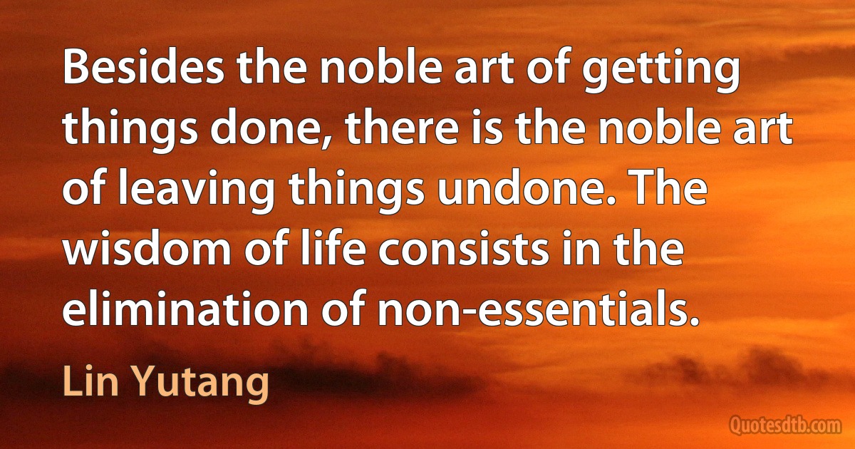 Besides the noble art of getting things done, there is the noble art of leaving things undone. The wisdom of life consists in the elimination of non-essentials. (Lin Yutang)