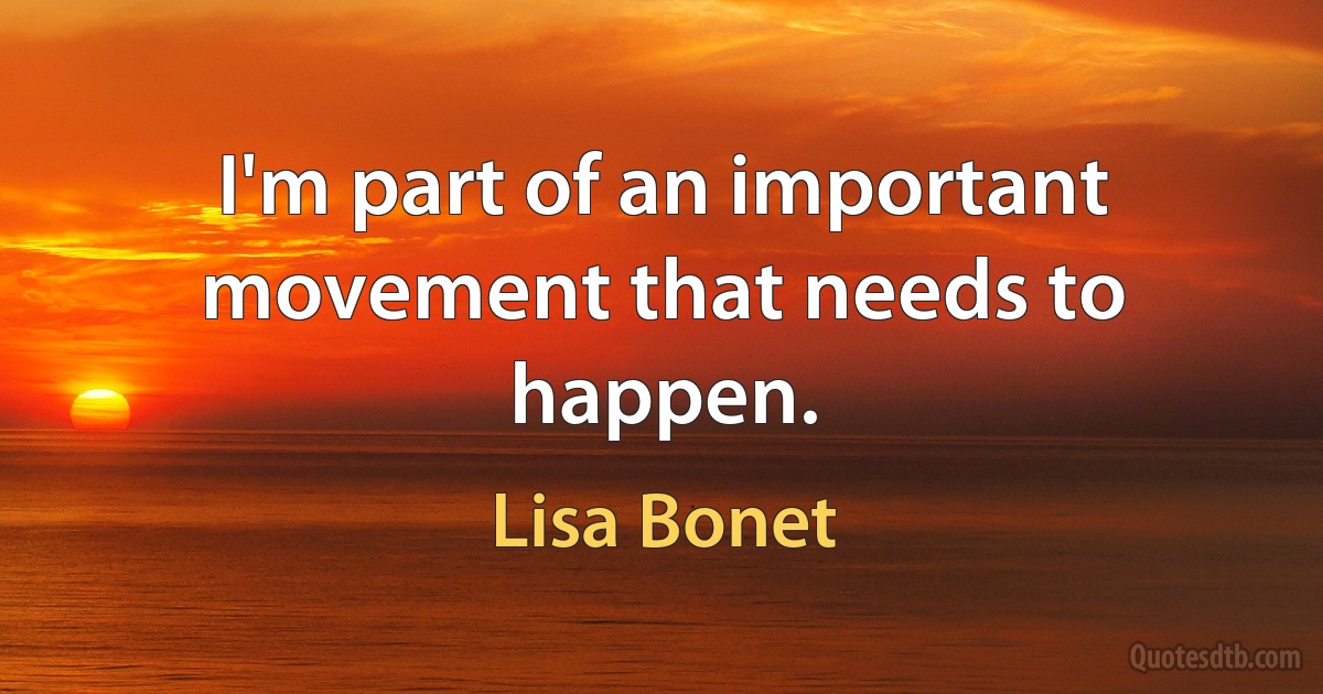 I'm part of an important movement that needs to happen. (Lisa Bonet)