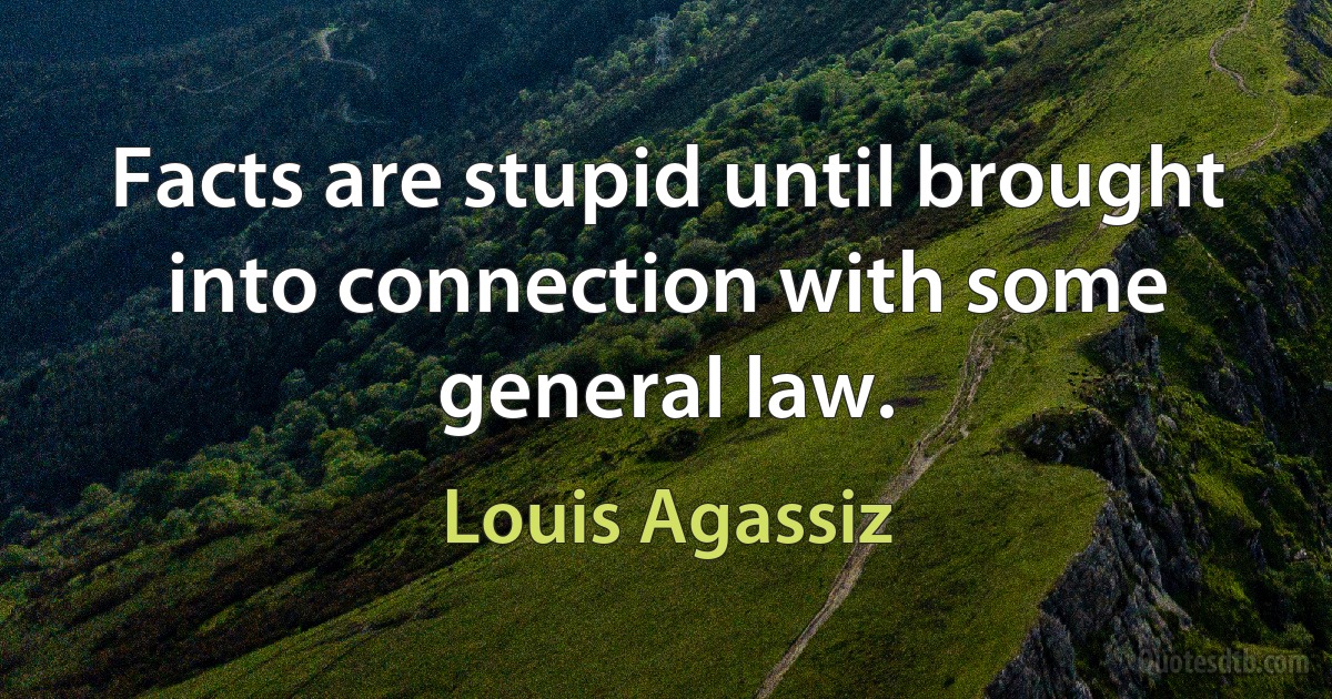 Facts are stupid until brought into connection with some general law. (Louis Agassiz)