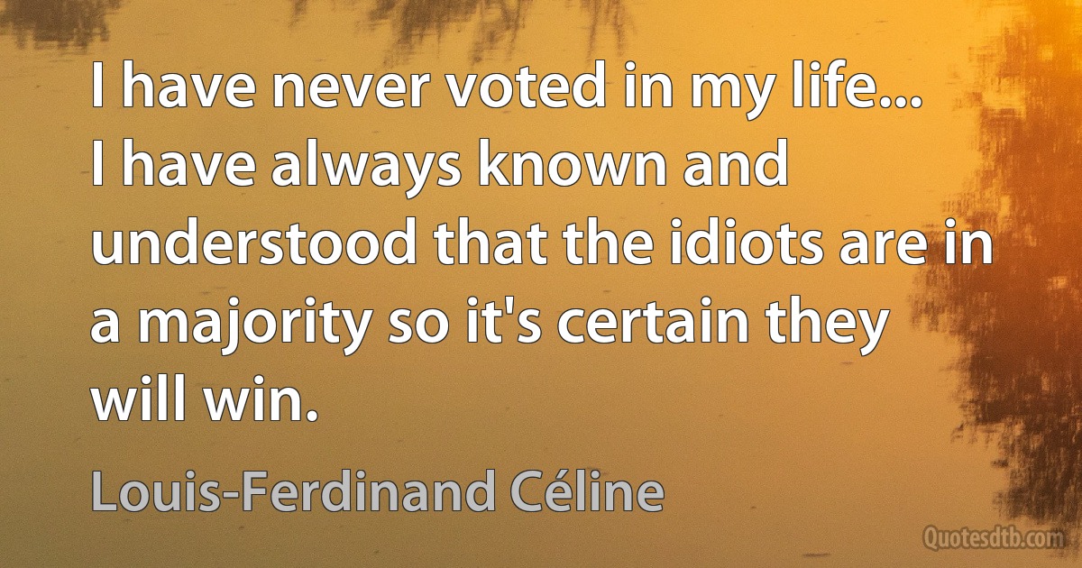 I have never voted in my life... I have always known and understood that the idiots are in a majority so it's certain they will win. (Louis-Ferdinand Céline)