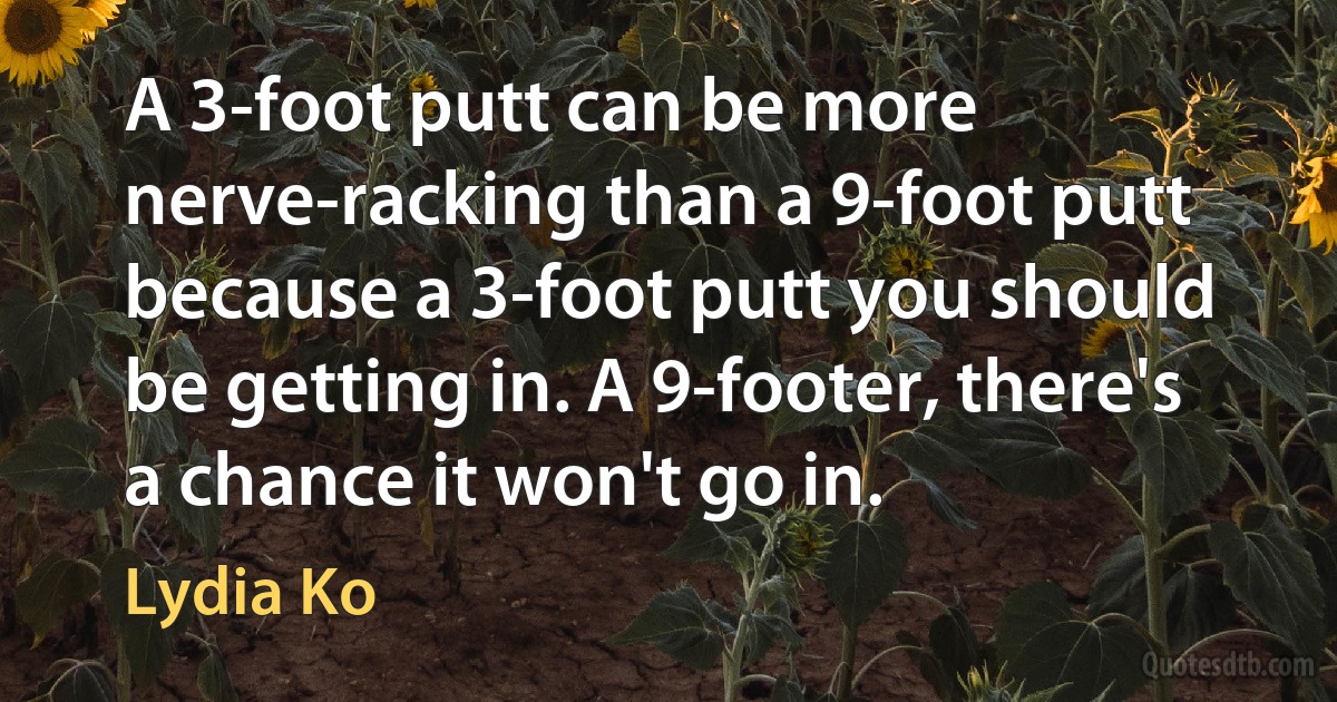 A 3-foot putt can be more nerve-racking than a 9-foot putt because a 3-foot putt you should be getting in. A 9-footer, there's a chance it won't go in. (Lydia Ko)