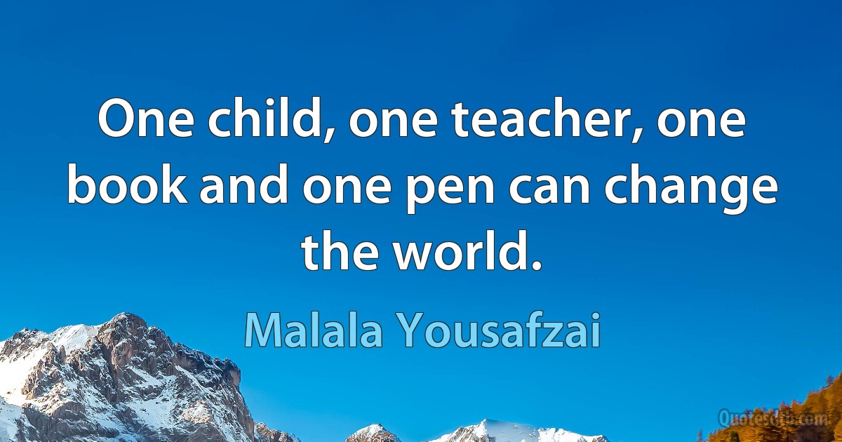 One child, one teacher, one book and one pen can change the world. (Malala Yousafzai)