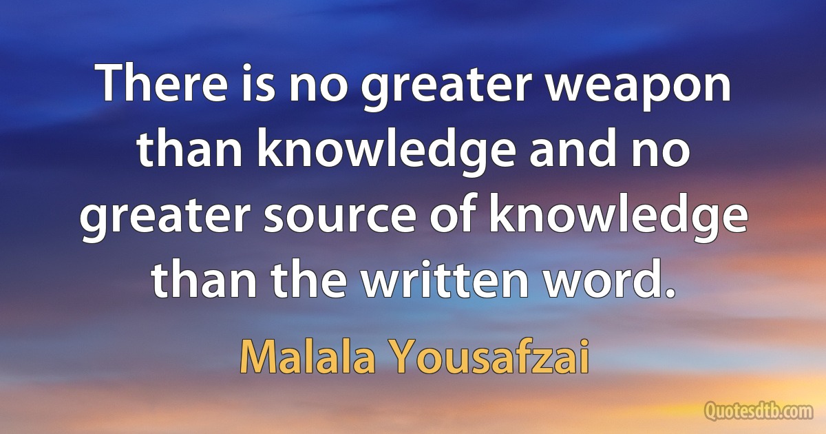 There is no greater weapon than knowledge and no greater source of knowledge than the written word. (Malala Yousafzai)