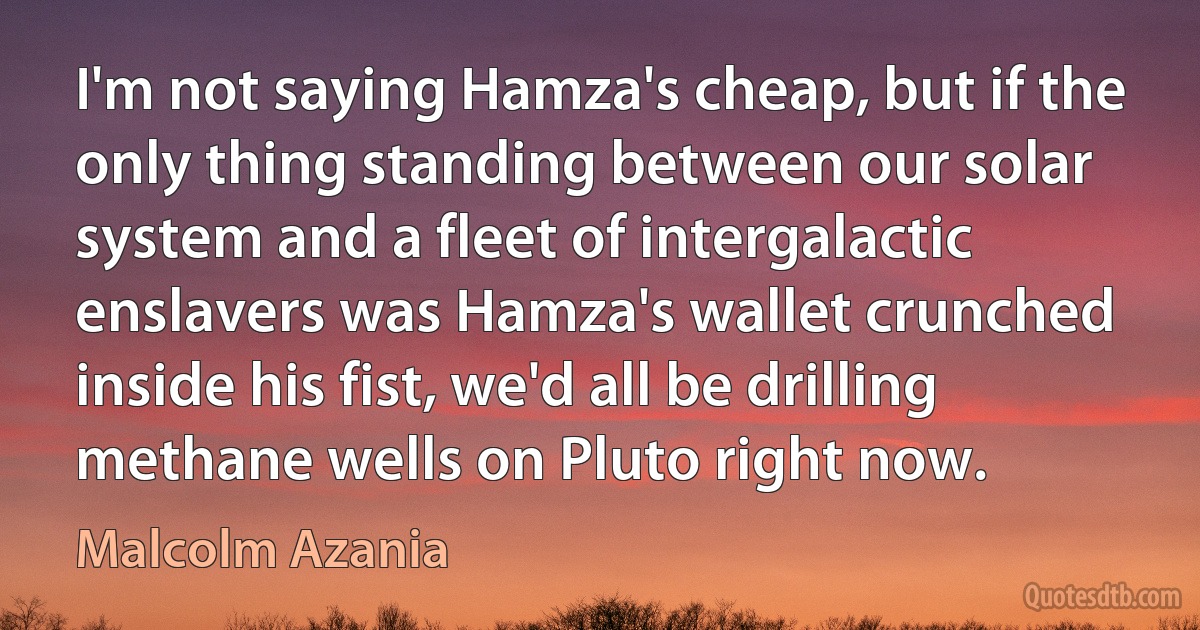 I'm not saying Hamza's cheap, but if the only thing standing between our solar system and a fleet of intergalactic enslavers was Hamza's wallet crunched inside his fist, we'd all be drilling methane wells on Pluto right now. (Malcolm Azania)