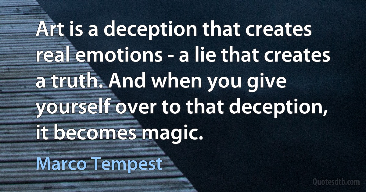 Art is a deception that creates real emotions - a lie that creates a truth. And when you give yourself over to that deception, it becomes magic. (Marco Tempest)