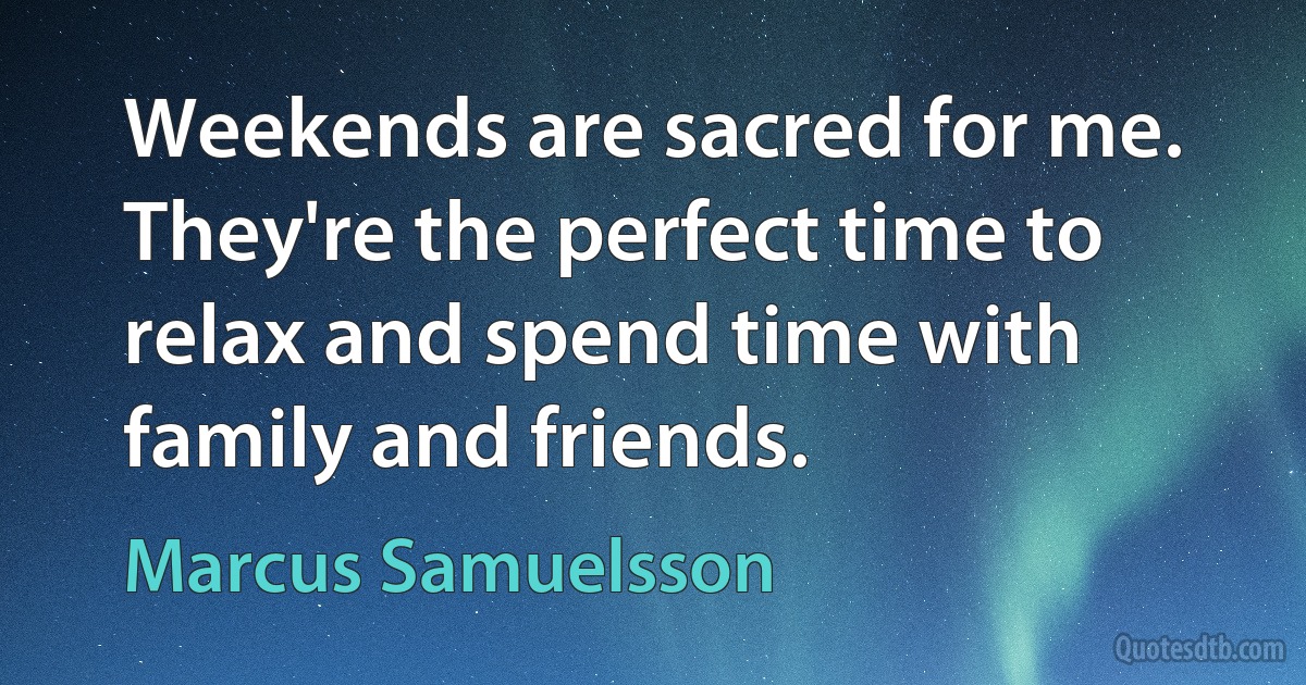 Weekends are sacred for me. They're the perfect time to relax and spend time with family and friends. (Marcus Samuelsson)