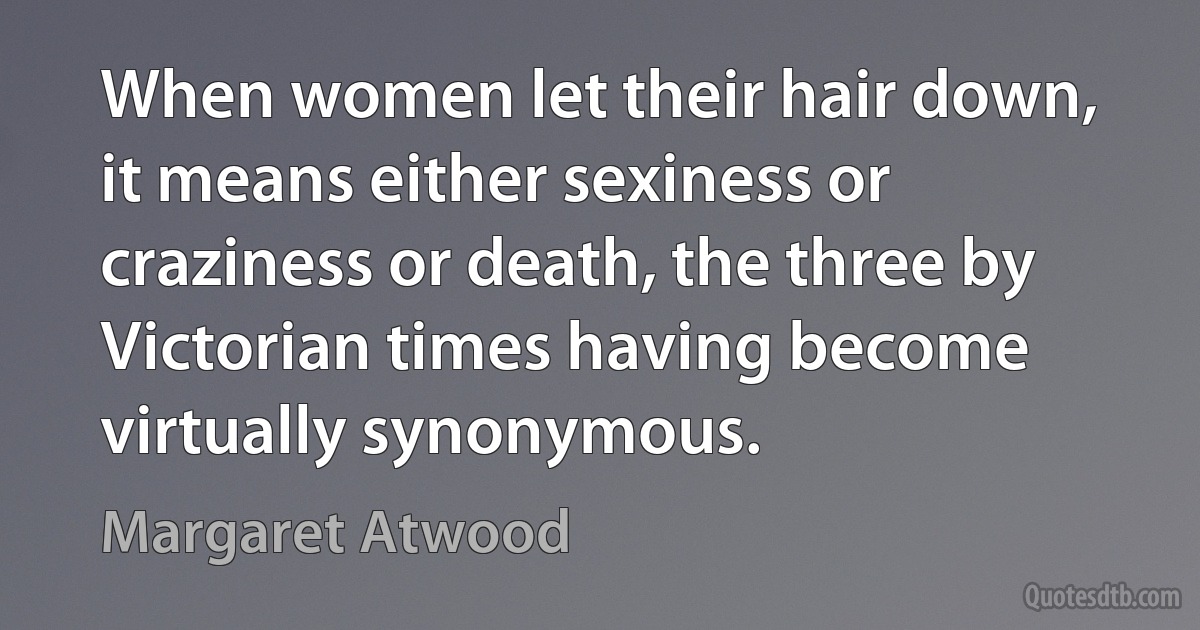 When women let their hair down, it means either sexiness or craziness or death, the three by Victorian times having become virtually synonymous. (Margaret Atwood)