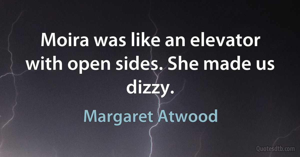 Moira was like an elevator with open sides. She made us dizzy. (Margaret Atwood)