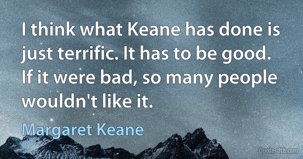 I think what Keane has done is just terrific. It has to be good. If it were bad, so many people wouldn't like it. (Margaret Keane)