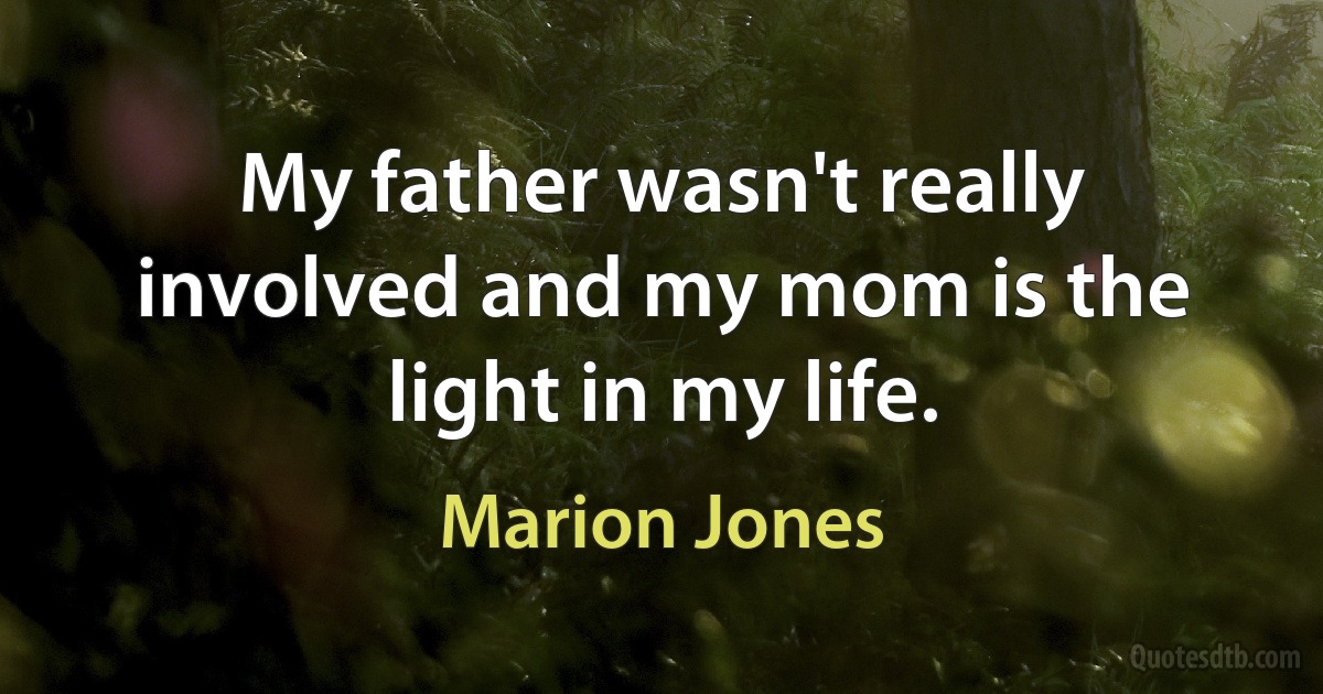 My father wasn't really involved and my mom is the light in my life. (Marion Jones)