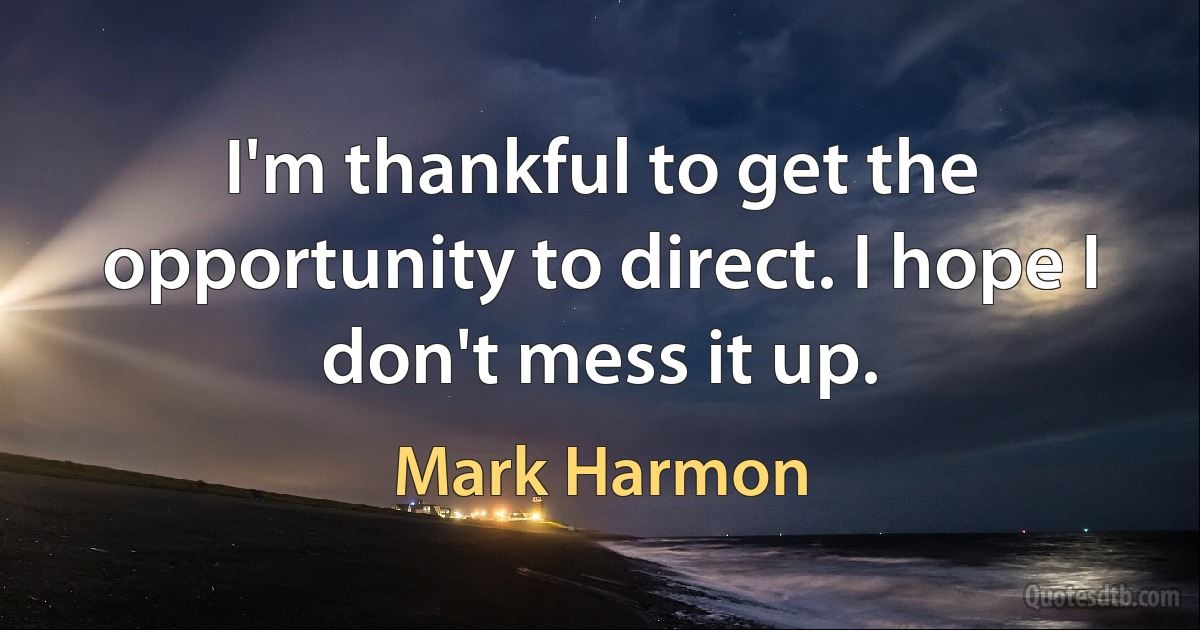 I'm thankful to get the opportunity to direct. I hope I don't mess it up. (Mark Harmon)