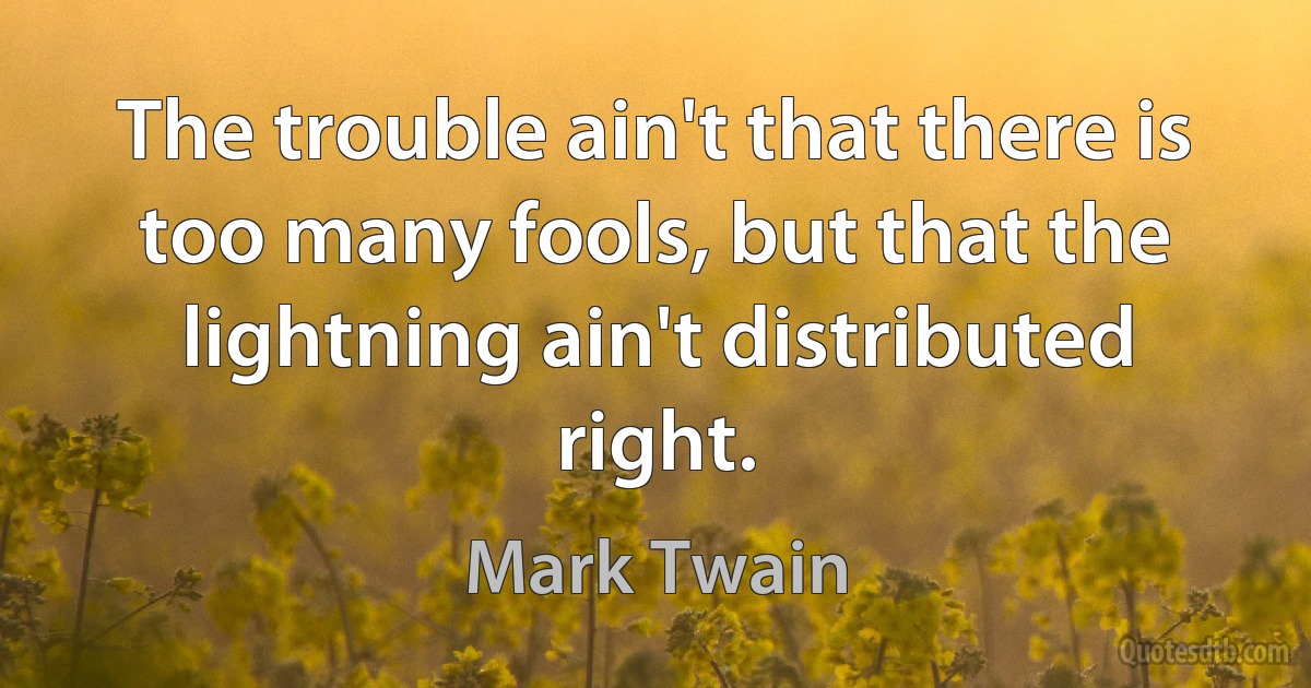 The trouble ain't that there is too many fools, but that the lightning ain't distributed right. (Mark Twain)