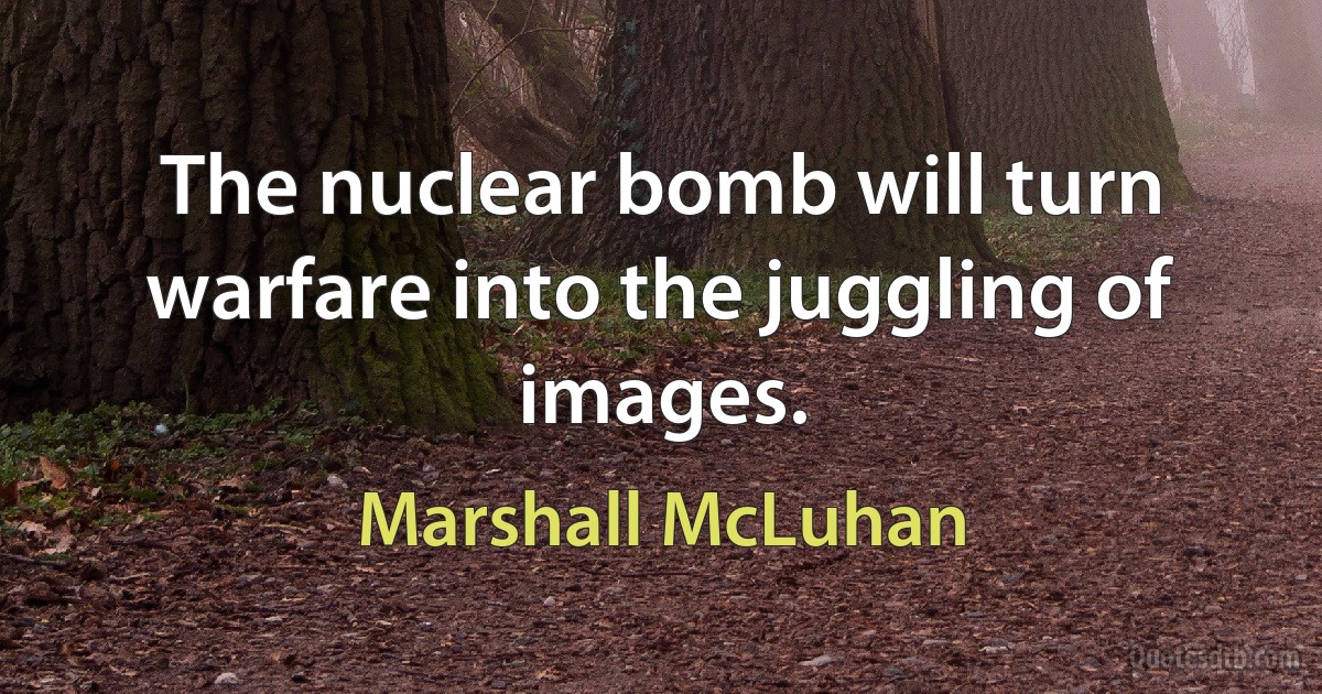 The nuclear bomb will turn warfare into the juggling of images. (Marshall McLuhan)