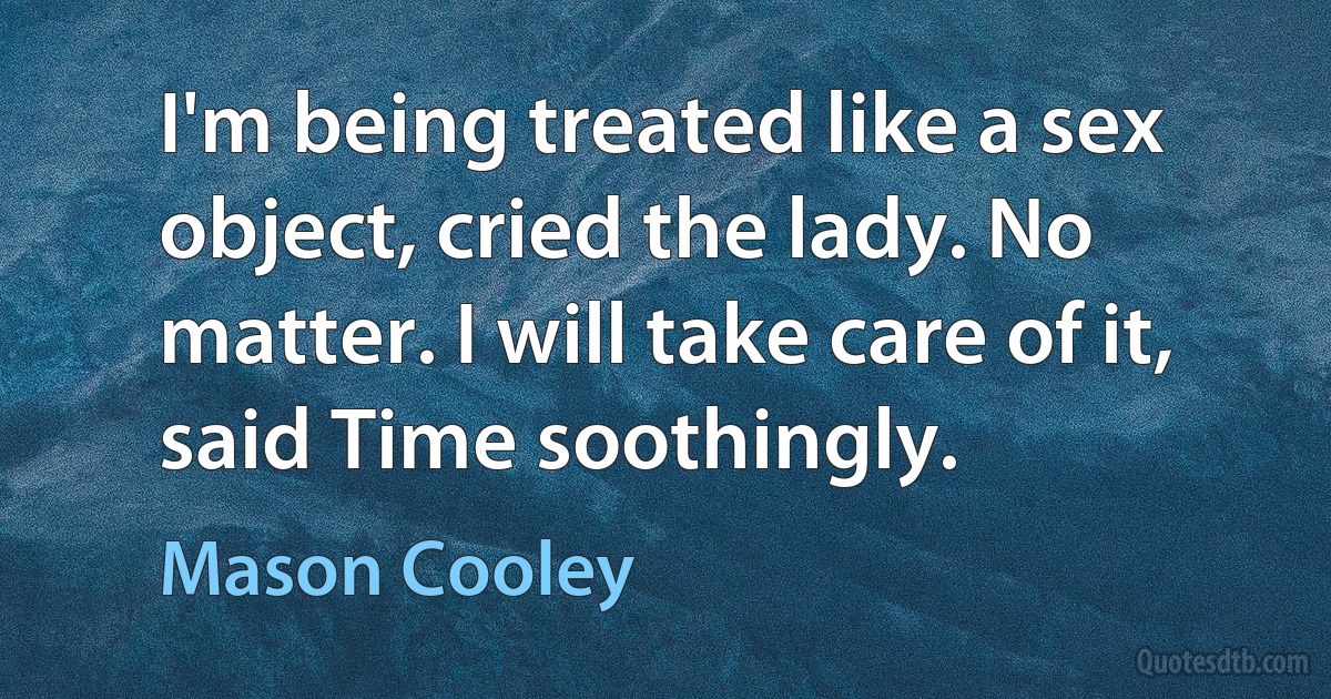 I'm being treated like a sex object, cried the lady. No matter. I will take care of it, said Time soothingly. (Mason Cooley)