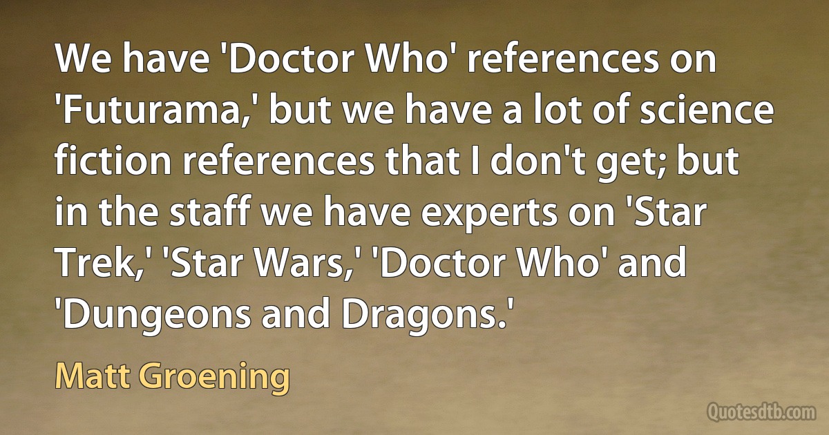 We have 'Doctor Who' references on 'Futurama,' but we have a lot of science fiction references that I don't get; but in the staff we have experts on 'Star Trek,' 'Star Wars,' 'Doctor Who' and 'Dungeons and Dragons.' (Matt Groening)