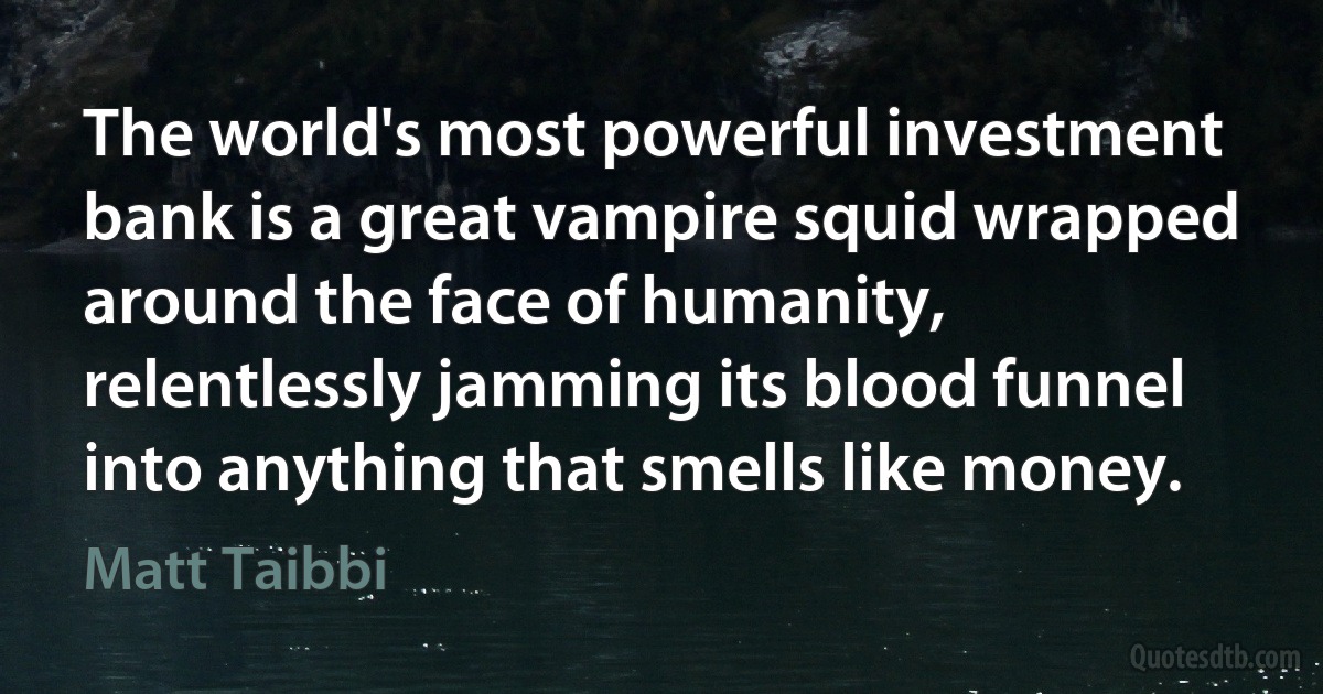 The world's most powerful investment bank is a great vampire squid wrapped around the face of humanity, relentlessly jamming its blood funnel into anything that smells like money. (Matt Taibbi)