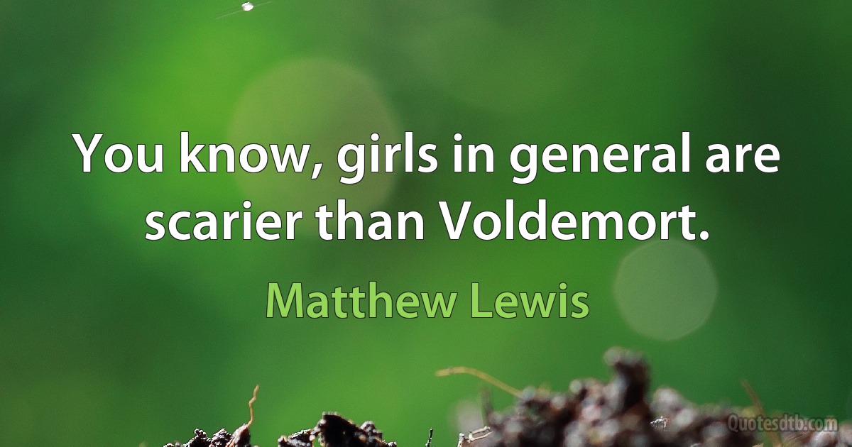 You know, girls in general are scarier than Voldemort. (Matthew Lewis)