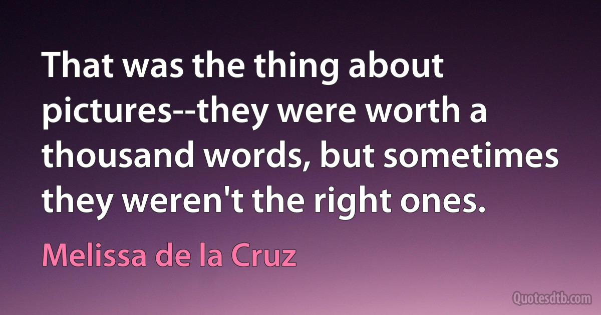 That was the thing about pictures--they were worth a thousand words, but sometimes they weren't the right ones. (Melissa de la Cruz)