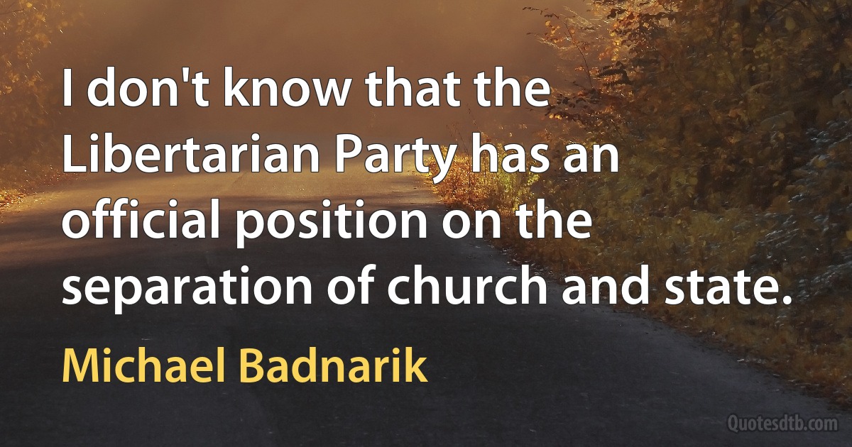 I don't know that the Libertarian Party has an official position on the separation of church and state. (Michael Badnarik)